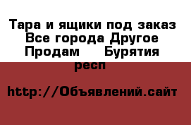 Тара и ящики под заказ - Все города Другое » Продам   . Бурятия респ.